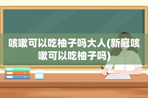 咳嗽可以吃柚子吗大人(新冠咳嗽可以吃柚子吗)