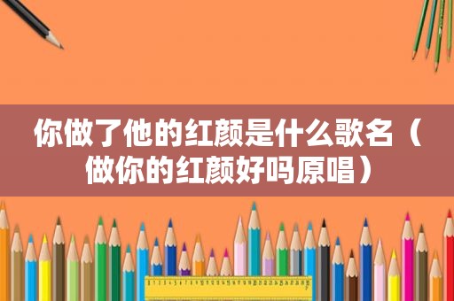 你做了他的红颜是什么歌名（做你的红颜好吗原唱）