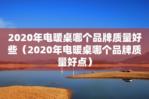 2020年电暖桌哪个品牌质量好些（2020年电暖桌哪个品牌质量好点）