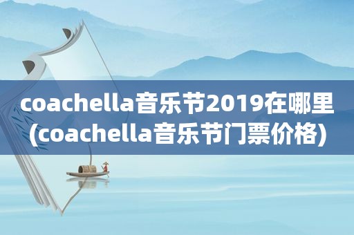 coachella音乐节2019在哪里(coachella音乐节门票价格)