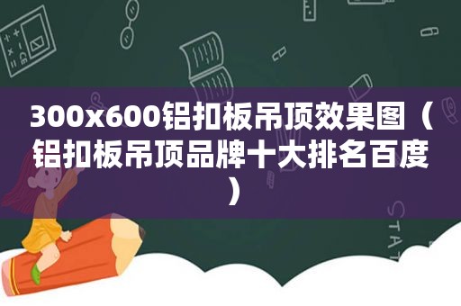 300x600铝扣板吊顶效果图（铝扣板吊顶品牌十大排名百度）