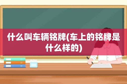 什么叫车辆铭牌(车上的铭牌是什么样的)