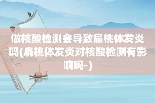 做核酸检测会导致扁桃体发炎吗(扁桃体发炎对核酸检测有影响吗-)