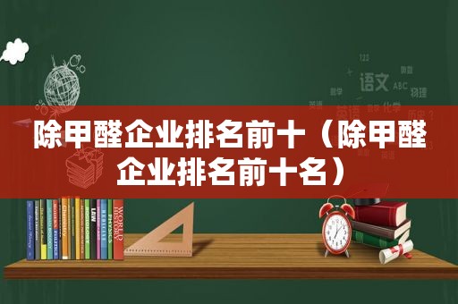 除甲醛企业排名前十（除甲醛企业排名前十名）