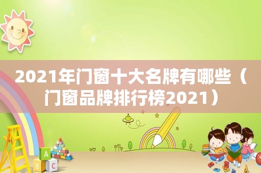 2021年门窗十大名牌有哪些（门窗品牌排行榜2021）