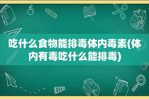 吃什么食物能排毒体内毒素(体内有毒吃什么能排毒)