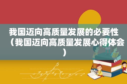 我国迈向高质量发展的必要性（我国迈向高质量发展心得体会）