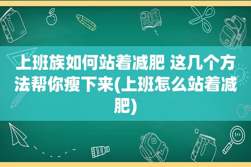 上班族如何站着减肥 这几个方法帮你瘦下来(上班怎么站着减肥)