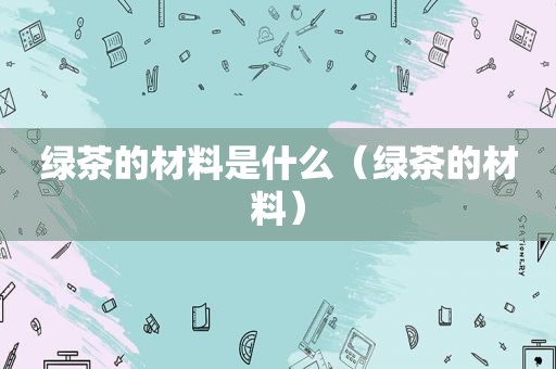 绿茶的材料是什么（绿茶的材料）