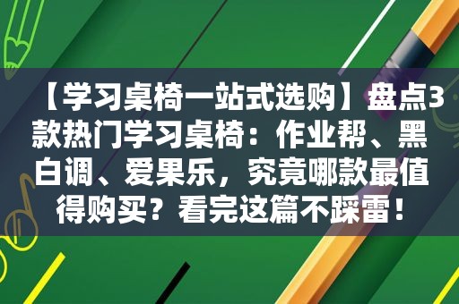 【学习桌椅一站式选购】盘点3款热门学习桌椅：作业帮、黑白调、爱果乐，究竟哪款最值得购买？看完这篇不踩雷！