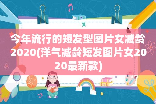 今年流行的短发型图片女减龄2020(洋气减龄短发图片女2020最新款)