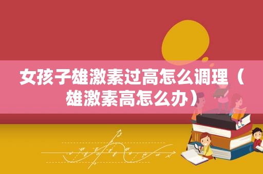 女孩子雄激素过高怎么调理（雄激素高怎么办）