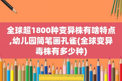 全球超1800种变异株有啥特点,幼儿园简笔画孔雀(全球变异毒株有多少种)