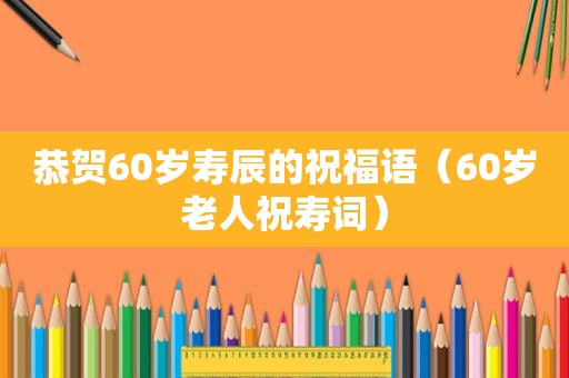 恭贺60岁寿辰的祝福语（60岁老人祝寿词）