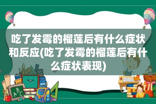 吃了发霉的榴莲后有什么症状和反应(吃了发霉的榴莲后有什么症状表现)