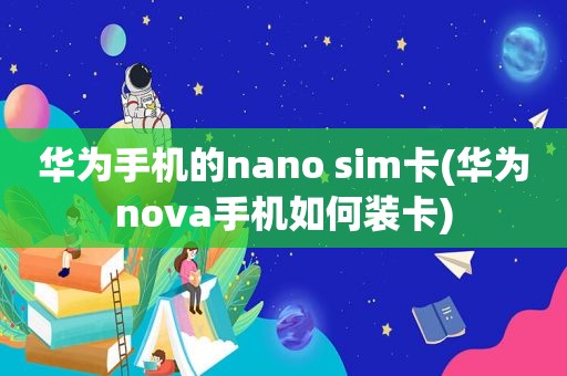 华为手机的nano sim卡(华为nova手机如何装卡)