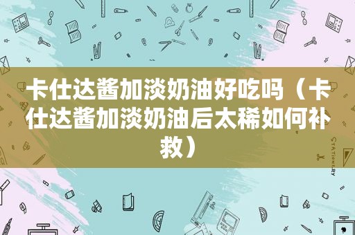 卡仕达酱加淡奶油好吃吗（卡仕达酱加淡奶油后太稀如何补救）