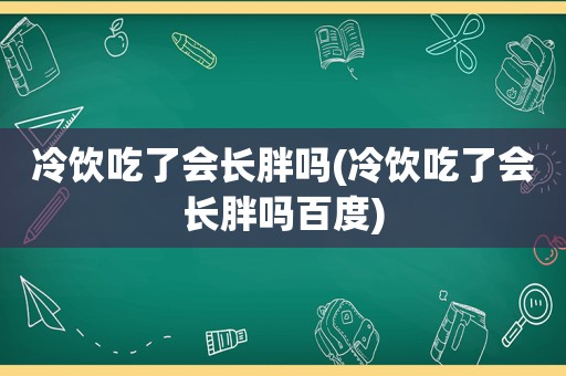 冷饮吃了会长胖吗(冷饮吃了会长胖吗百度)