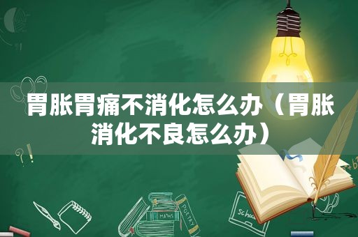 胃胀胃痛不消化怎么办（胃胀消化不良怎么办）