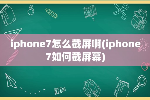 iphone7怎么截屏啊(iphone7如何截屏幕)