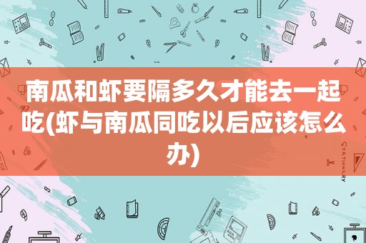 南瓜和虾要隔多久才能去一起吃(虾与南瓜同吃以后应该怎么办)