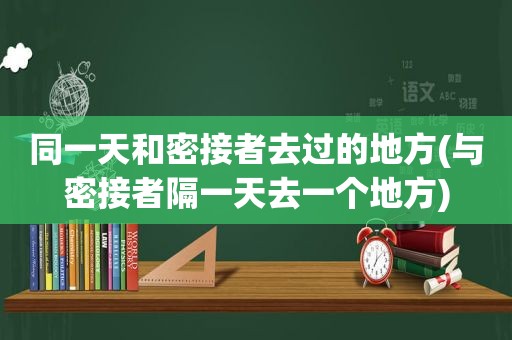 同一天和密接者去过的地方(与密接者隔一天去一个地方)