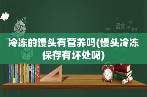 冷冻的馒头有营养吗(馒头冷冻保存有坏处吗)