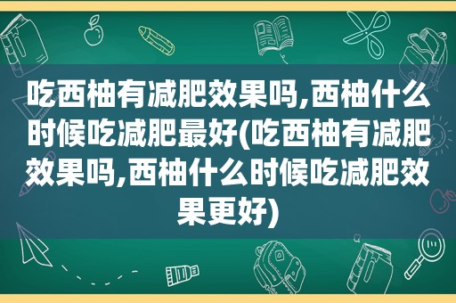 吃西柚有减肥效果吗,西柚什么时候吃减肥最好(吃西柚有减肥效果吗,西柚什么时候吃减肥效果更好)