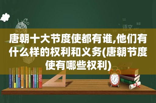 唐朝十大节度使都有谁,他们有什么样的权利和义务(唐朝节度使有哪些权利)