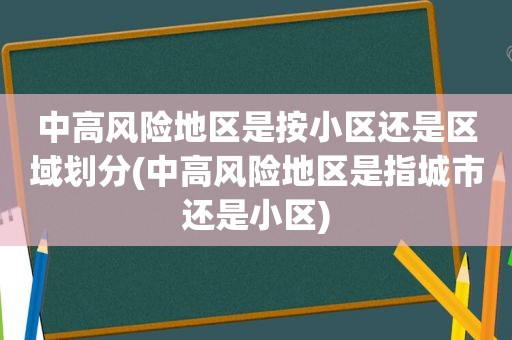 中高风险地区是按小区还是区域划分(中高风险地区是指城市还是小区)