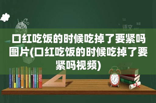 口红吃饭的时候吃掉了要紧吗图片(口红吃饭的时候吃掉了要紧吗视频)