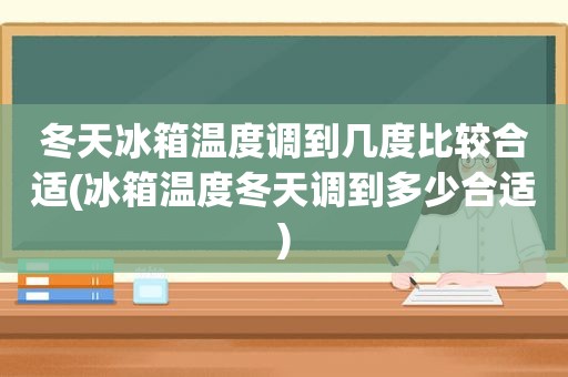 冬天冰箱温度调到几度比较合适(冰箱温度冬天调到多少合适)