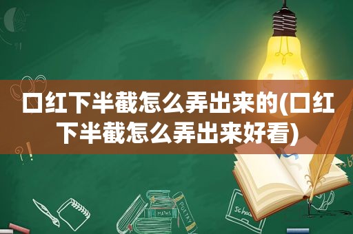 口红下半截怎么弄出来的(口红下半截怎么弄出来好看)