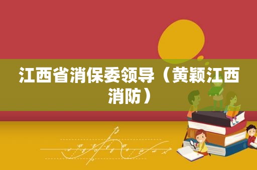 江西省消保委领导（黄颖江西消防）