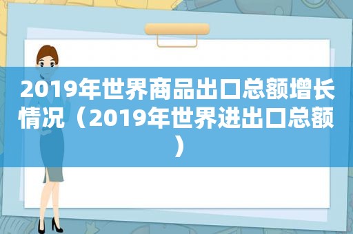 2019年世界商品出口总额增长情况（2019年世界进出口总额）