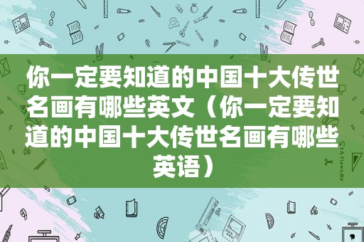 你一定要知道的中国十大传世名画有哪些英文（你一定要知道的中国十大传世名画有哪些英语）