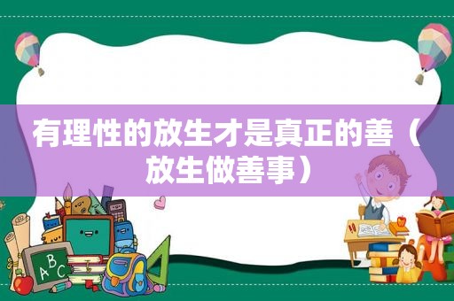 有理性的放生才是真正的善（放生做善事）