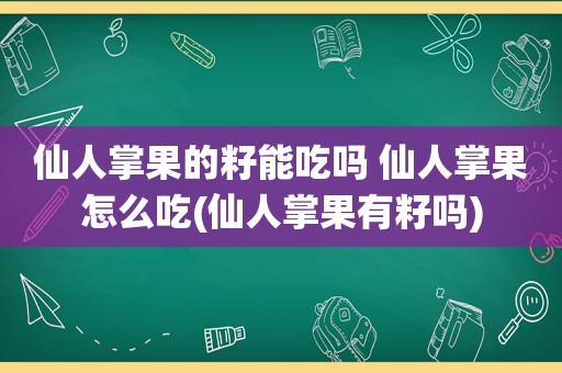 仙人掌果的籽能吃吗 仙人掌果怎么吃(仙人掌果有籽吗)