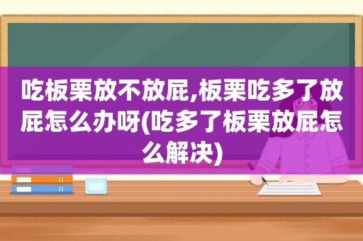 吃板栗放不放屁,板栗吃多了放屁怎么办呀(吃多了板栗放屁怎么解决)