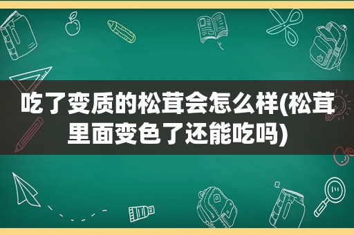 吃了变质的松茸会怎么样(松茸里面变色了还能吃吗)