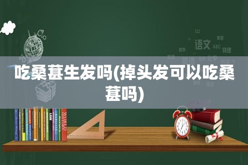 吃桑葚生发吗(掉头发可以吃桑葚吗)