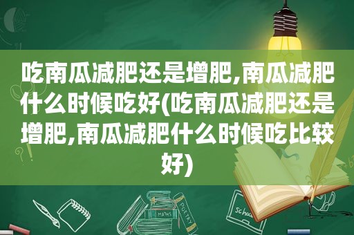 吃南瓜减肥还是增肥,南瓜减肥什么时候吃好(吃南瓜减肥还是增肥,南瓜减肥什么时候吃比较好)