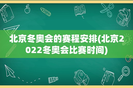 北京冬奥会的赛程安排(北京2022冬奥会比赛时间)