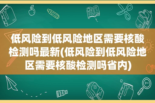 低风险到低风险地区需要核酸检测吗最新(低风险到低风险地区需要核酸检测吗省内)