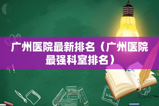 广州医院最新排名（广州医院最强科室排名）