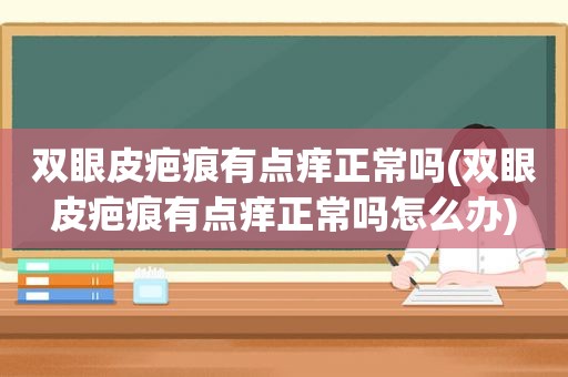 双眼皮疤痕有点痒正常吗(双眼皮疤痕有点痒正常吗怎么办)