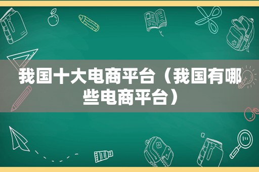 我国十大电商平台（我国有哪些电商平台）