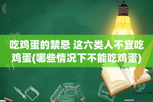 吃鸡蛋的禁忌 这六类人不宜吃鸡蛋(哪些情况下不能吃鸡蛋)