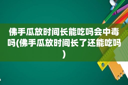 佛手瓜放时间长能吃吗会中毒吗(佛手瓜放时间长了还能吃吗)