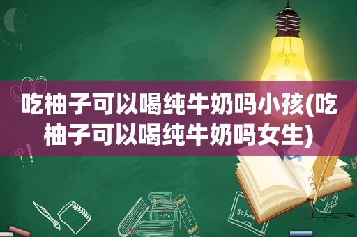 吃柚子可以喝纯牛奶吗小孩(吃柚子可以喝纯牛奶吗女生)